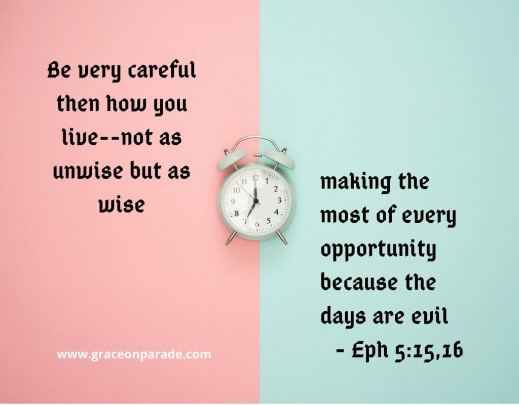 Be very careful then how you live, not as unwise but as wise, making the most of every opportunity because the days are evil - Ephesians 5:15,16